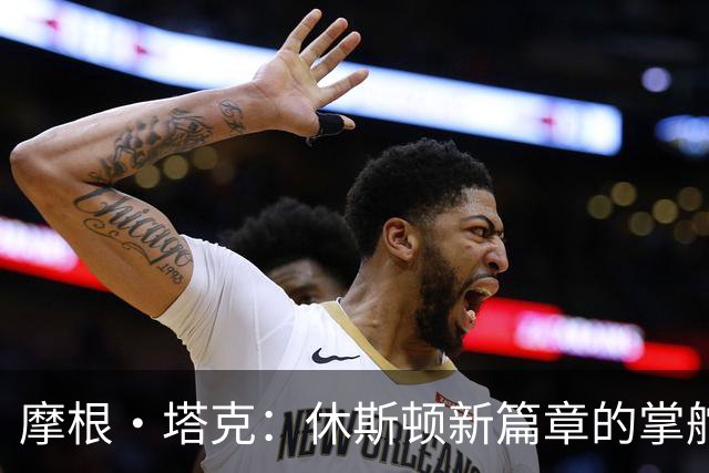 摩根·塔克：休斯顿新篇章的掌舵者