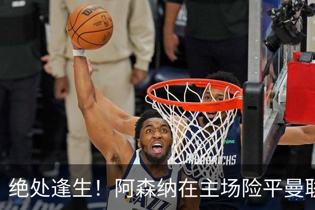 绝处逢生！阿森纳在主场险平曼联，争冠路上又遇波折